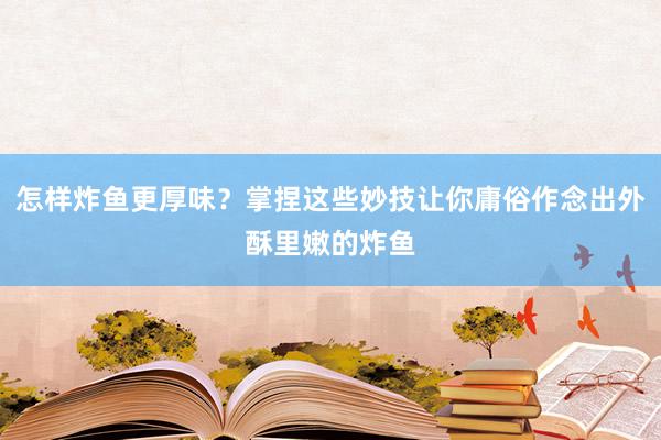 怎样炸鱼更厚味？掌捏这些妙技让你庸俗作念出外酥里嫩的炸鱼